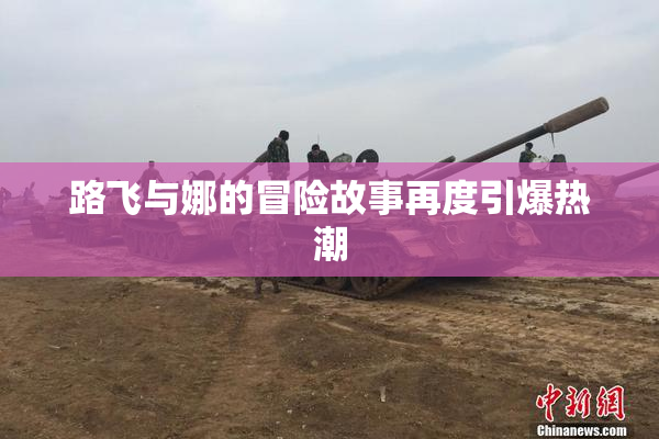路飞与娜的冒险故事再度引爆热潮