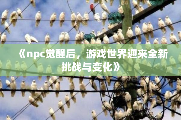 《npc觉醒后，游戏世界迎来全新挑战与变化》