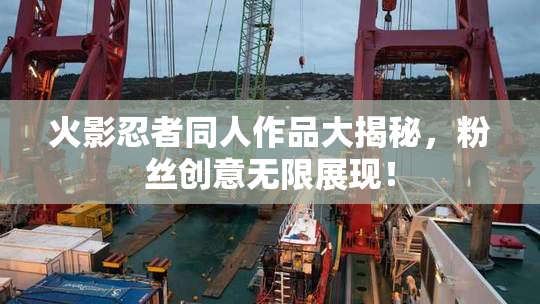 火影忍者同人作品大揭秘，粉丝创意无限展现！