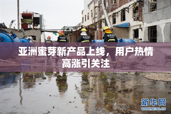 亚洲蜜芽新产品上线，用户热情高涨引关注