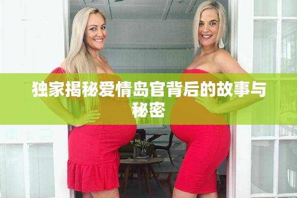独家揭秘爱情岛官背后的故事与秘密