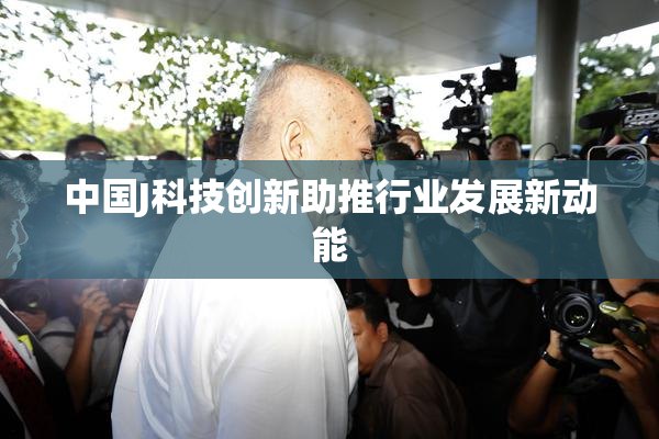 中国J科技创新助推行业发展新动能