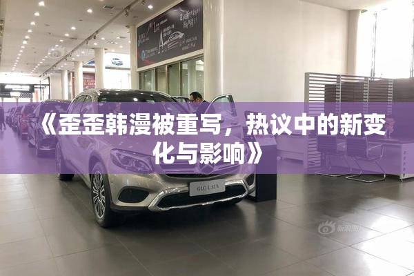 《歪歪韩漫被重写，热议中的新变化与影响》