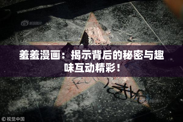 羞羞漫画：揭示背后的秘密与趣味互动精彩！