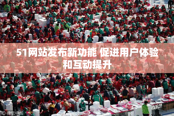 51网站发布新功能 促进用户体验和互动提升