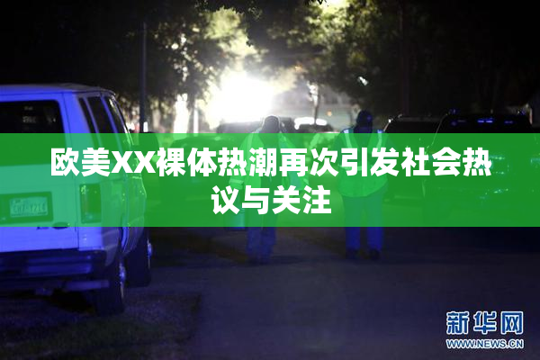 欧美XX裸体热潮再次引发社会热议与关注