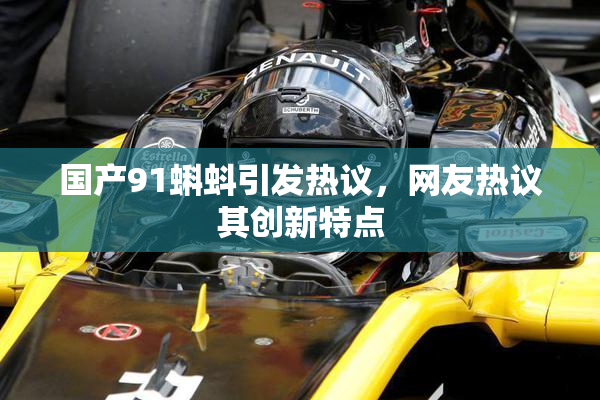 国产91蝌蚪引发热议，网友热议其创新特点