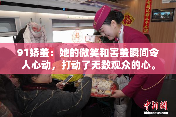 91娇羞：她的微笑和害羞瞬间令人心动，打动了无数观众的心。