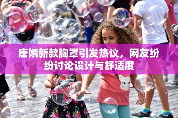 唐嫣新款胸罩引发热议，网友纷纷讨论设计与舒适度