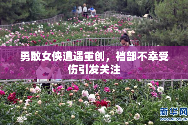 勇敢女侠遭遇重创，裆部不幸受伤引发关注