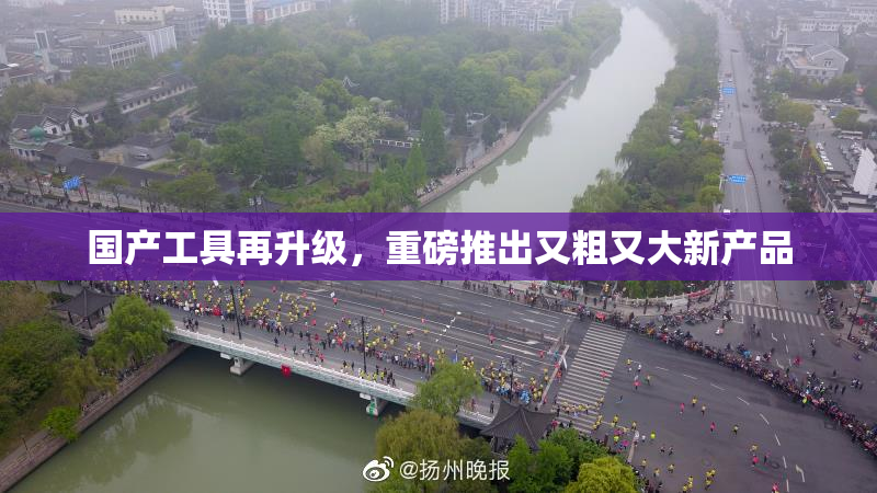 国产工具再升级，重磅推出又粗又大新产品