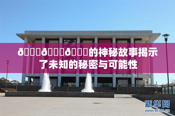 🍆🍑🔞的神秘故事揭示了未知的秘密与可能性