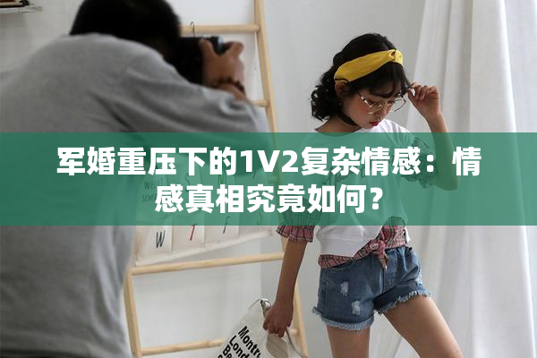 军婚重压下的1V2复杂情感：情感真相究竟如何？