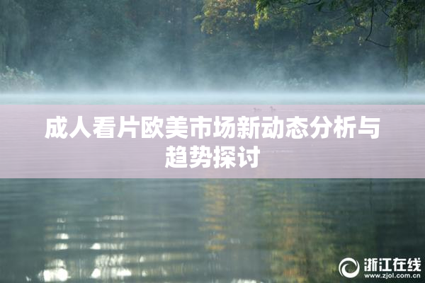 成人看片欧美市场新动态分析与趋势探讨