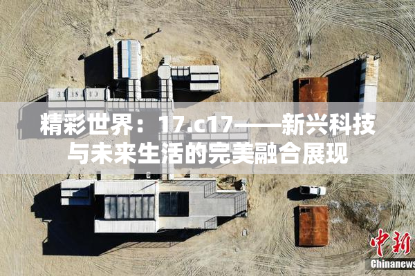 精彩世界：17.c17——新兴科技与未来生活的完美融合展现