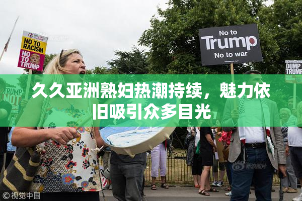 久久亚洲熟妇热潮持续，魅力依旧吸引众多目光