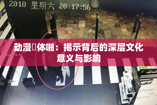 动漫祼体啪：揭示背后的深层文化意义与影响