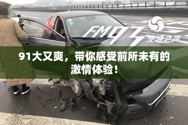 91大又爽，带你感受前所未有的激情体验！