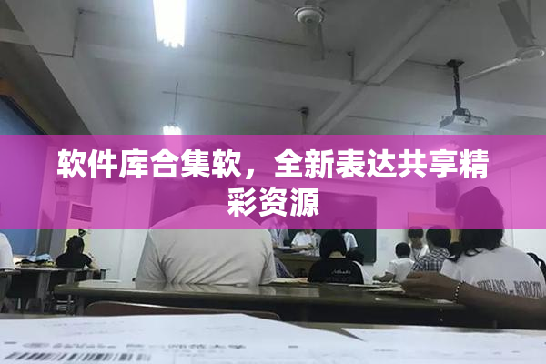 软件库合集软，全新表达共享精彩资源