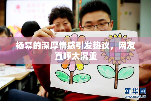 杨幂的深厚情感引发热议，网友直呼太沉重