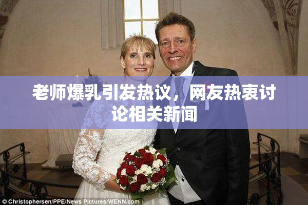 老师爆乳引发热议，网友热衷讨论相关新闻