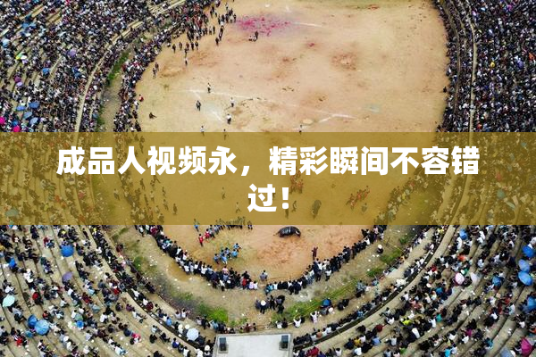 成品人视频永，精彩瞬间不容错过！
