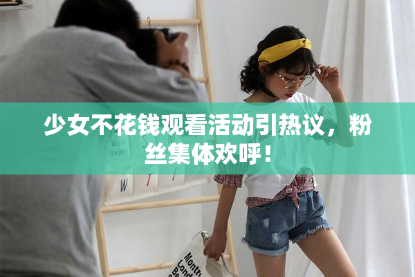 少女不花钱观看活动引热议，粉丝集体欢呼！