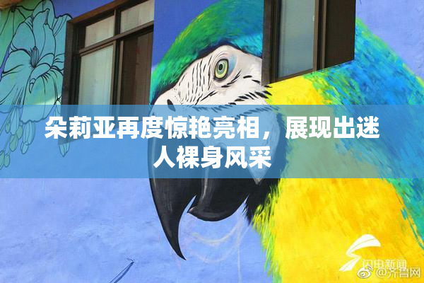 朵莉亚再度惊艳亮相，展现出迷人裸身风采