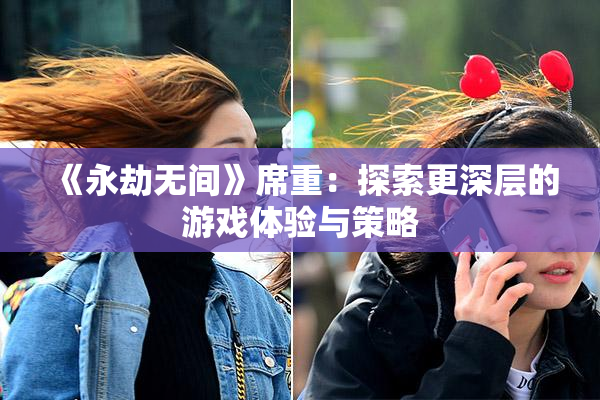 《永劫无间》席重：探索更深层的游戏体验与策略