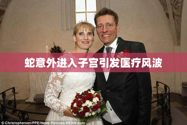 蛇意外进入子宫引发医疗风波