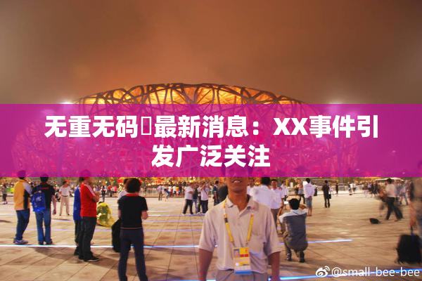 无重无码囯最新消息：XX事件引发广泛关注