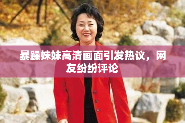 暴躁妹妹高清画面引发热议，网友纷纷评论