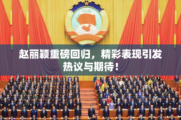 赵丽颖重磅回归，精彩表现引发热议与期待！