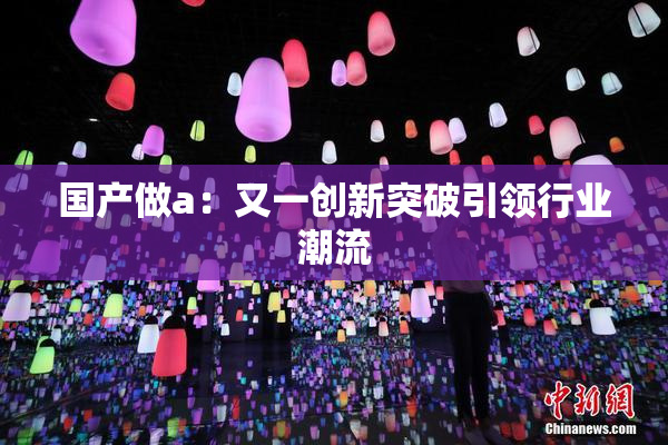 国产做a：又一创新突破引领行业潮流