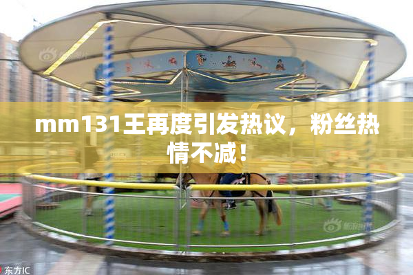 mm131王再度引发热议，粉丝热情不减！