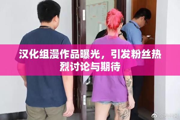 汉化组漫作品曝光，引发粉丝热烈讨论与期待