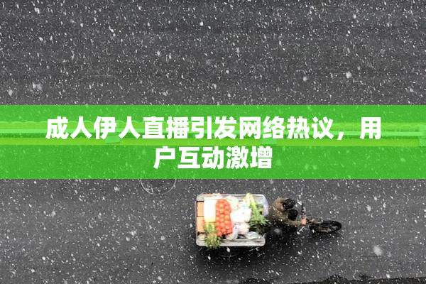 成人伊人直播引发网络热议，用户互动激增