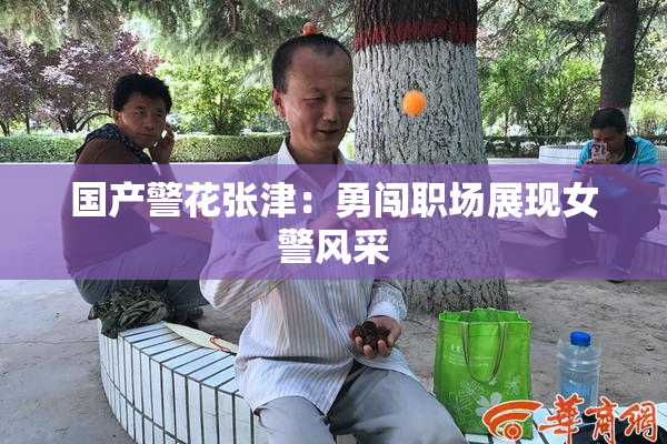 国产警花张津：勇闯职场展现女警风采