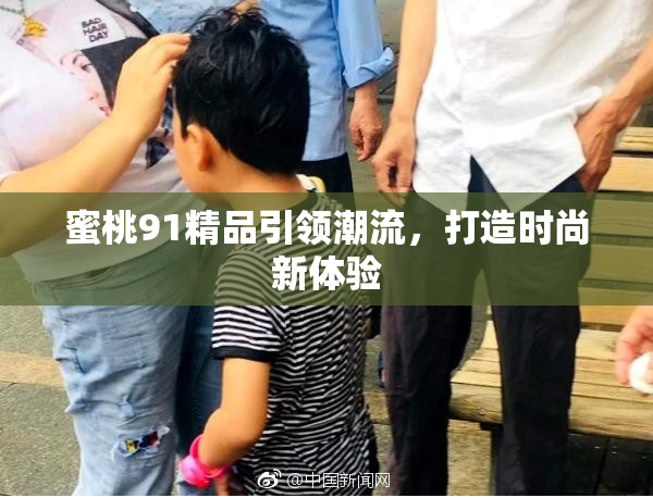 蜜桃91精品引领潮流，打造时尚新体验