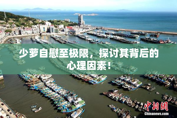 少萝自慰至极限，探讨其背后的心理因素！
