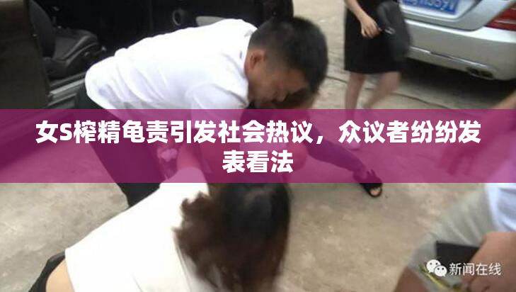 女S榨精龟责引发社会热议，众议者纷纷发表看法