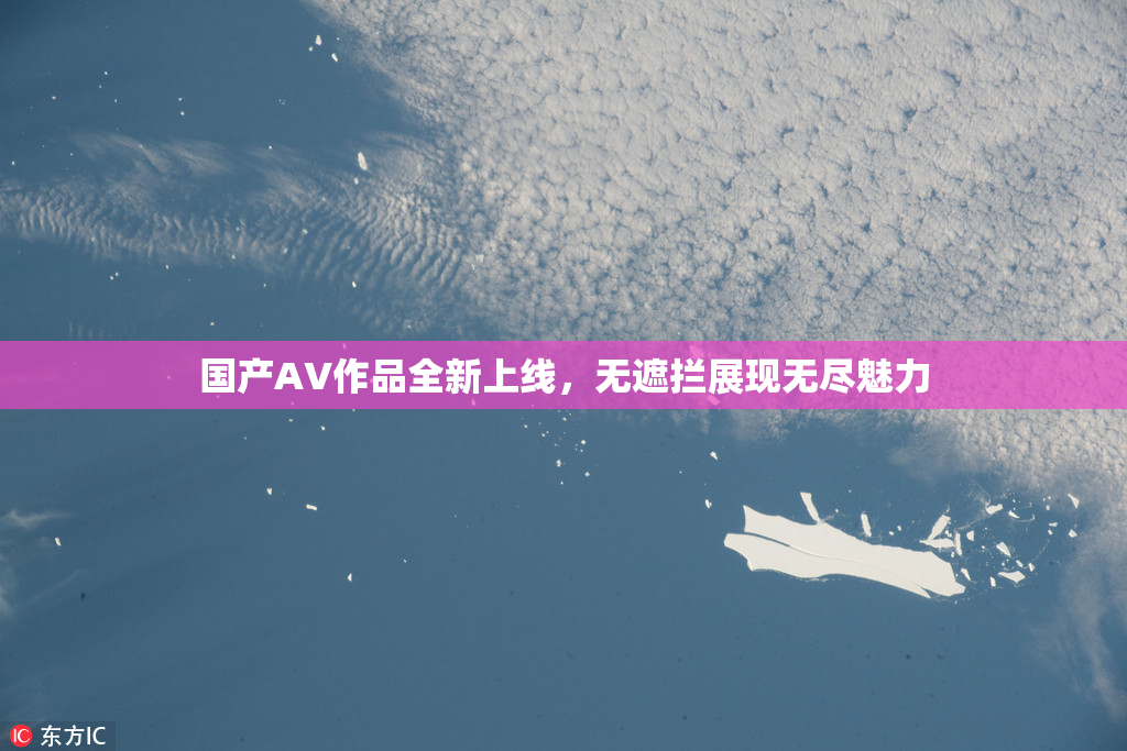 国产AV作品全新上线，无遮拦展现无尽魅力
