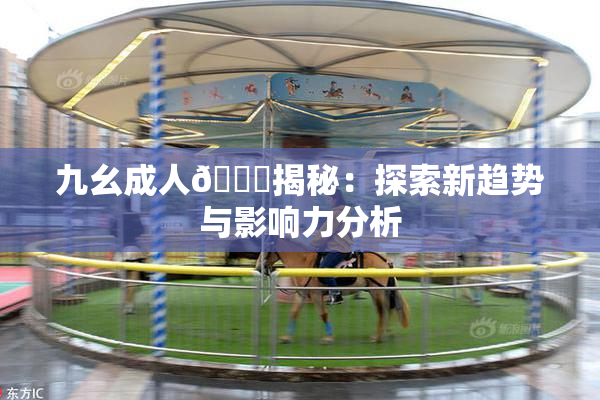 九幺成人🔞揭秘：探索新趋势与影响力分析