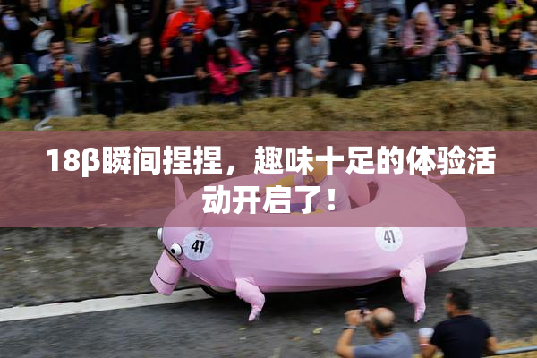 18β瞬间捏捏，趣味十足的体验活动开启了！