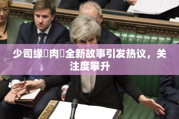 少司缘婬肉泬全新故事引发热议，关注度攀升