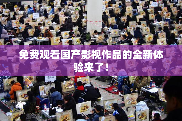 免费观看国产影视作品的全新体验来了！