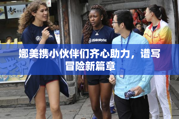 娜美携小伙伴们齐心助力，谱写冒险新篇章