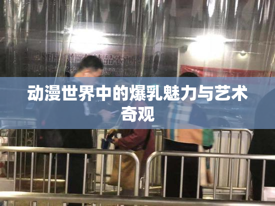 动漫世界中的爆乳魅力与艺术奇观