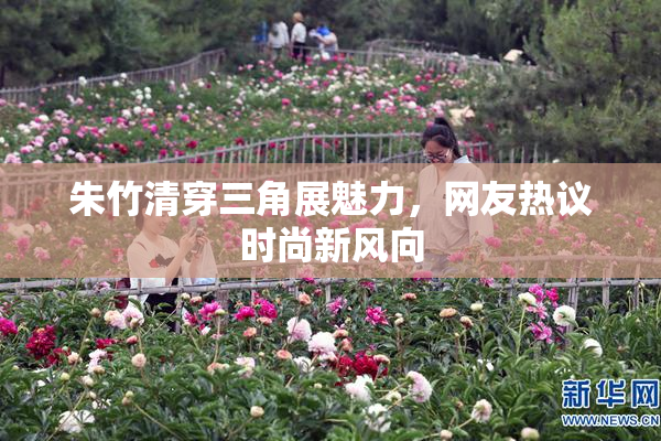 朱竹清穿三角展魅力，网友热议时尚新风向