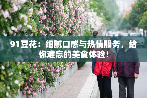91豆花：细腻口感与热情服务，给你难忘的美食体验！